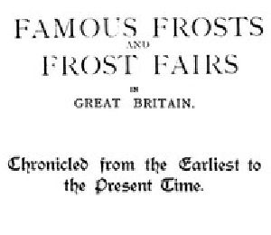 [Gutenberg 55375] • Famous Frosts and Frost Fairs in Great Britain / Chronicled from the Earliest to the Present Time